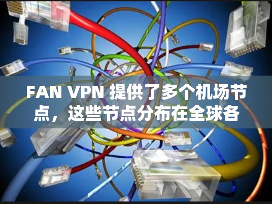 FAN VPN 提供了多个机场节点，这些节点分布在全球各地，满足不同用户在机场地区访问互联网的需求。以下是对主要机场节点的推荐，包括地理位置和主要服务内容