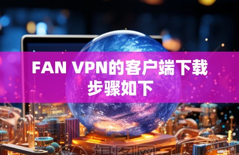 FAN VPN的客户端下载步骤如下