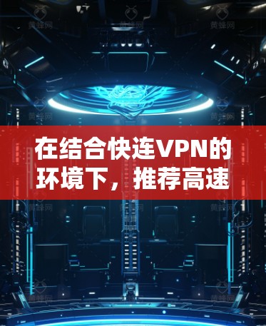 在结合快连VPN的环境下，推荐高速服务器时需要考虑以下几个关键因素，以确保服务器的高效、稳定和安全