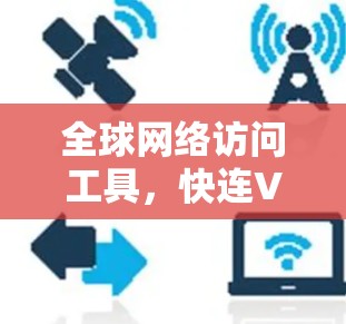 全球网络访问工具，快连VPN科学上网