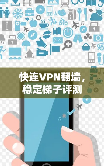 快连VPN翻墙,稳定梯子评测 快连VPN翻墙,稳定梯子评测