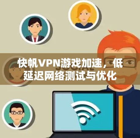 快帆VPN游戏加速，低延迟网络测试与优化