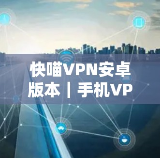 快喵VPN安卓版本|手机VPN连接教程 快喵VPN安卓版本|手机VPN连接教程
