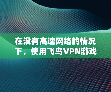 在没有高速网络的情况下，使用飞鸟VPN游戏可能会导致延迟较长，影响体验。为了在低延迟的网络上体验更好的延迟，可以尝试以下方法