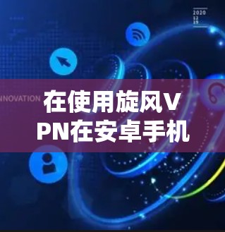 在使用旋风VPN在安卓手机上连接到目标服务器时，可以按照以下步骤进行