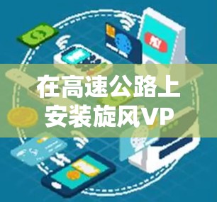 在高速公路上安装旋风VPN的机场节点并推荐高速服务器，可以按照以下步骤进行