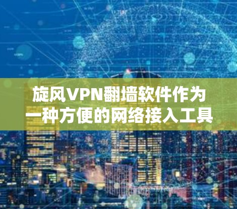 旋风VPN翻墙软件作为一种方便的网络接入工具，虽然在一定程度上解决了国外服务器阻断的问题，但也存在一些需要考虑的因素。以下是对旋风VPN翻墙软件的总结和建议