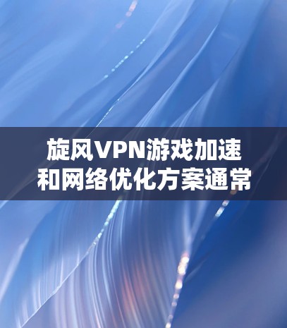 旋风VPN游戏加速和网络优化方案通常结合了旋风VPN的加速功能和本地游戏优化工具，旨在提升游戏性能和体验。以下是基于旋风VPN和本地游戏优化相关知识的网络优化方案