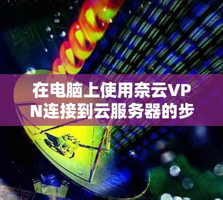 在电脑上使用奈云VPN连接到云服务器的步骤如下 在电脑上使用奈云VPN连接到云服务器的步骤如下