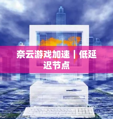 奈云游戏加速｜低延迟节点