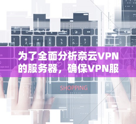 为了全面分析奈云VPN的服务器，确保VPN服务的稳定性和性能，可以按照以下步骤进行