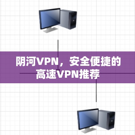 阴河VPN,安全便捷的高速VPN推荐 阴河VPN,安全便捷的高速VPN推荐
