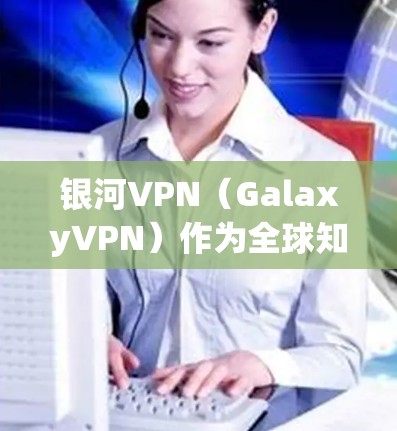 银河VPN（GalaxyVPN）作为全球知名的VPN服务，其全球线路的覆盖范围和数据传输速度在国际上具有较高的声誉。以下是关于银河VPN和全球线路排行的详细信息