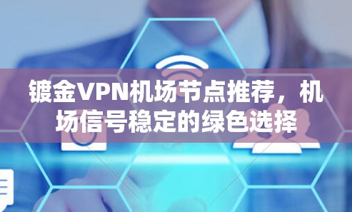 镀金VPN机场节点推荐,机场信号稳定的绿色选择 镀金VPN机场节点推荐,机场信号稳定的绿色选择