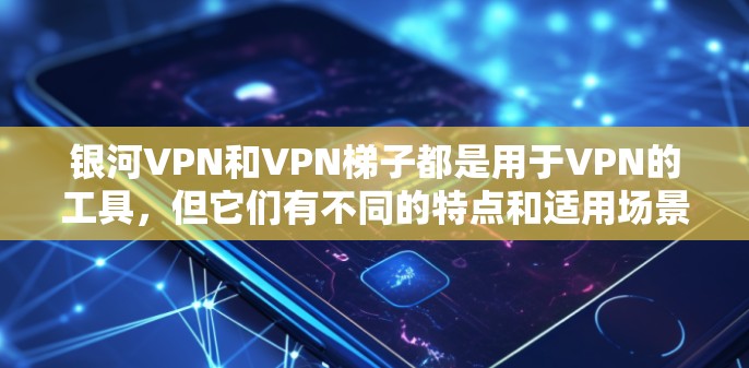 银河VPN和VPN梯子都是用于VPN的工具，但它们有不同的特点和适用场景。以下是对它们的简单评测