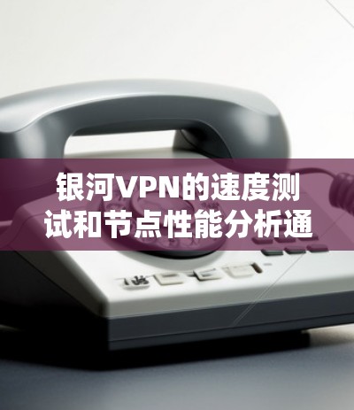 银河VPN的速度测试和节点性能分析通常指的是对VPN网络性能进行测试和评估。以下是关于如何进行测试和分析的详细步骤和解释