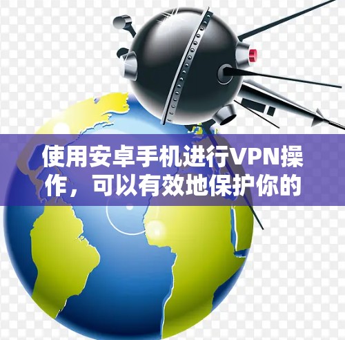 使用安卓手机进行VPN操作，可以有效地保护你的数据和通信。以下是一个详细的步骤指南，帮助你逐步学习如何在安卓手机上使用VPN