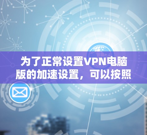 为了正常设置VPN电脑版的加速设置，可以按照以下步骤进行调整