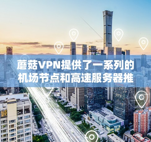 蘑菇VPN提供了一系列的机场节点和高速服务器推荐，这些服务器通常位于机场附近或在机场附近，方便用户访问。以下是几个推荐的服务器和详细信息