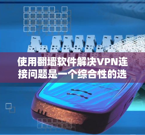 使用翻墙软件解决VPN连接问题是一个综合性的选择，需要综合考虑多个因素。以下是一个分步骤的指南，帮助您决定是否使用翻墙软件