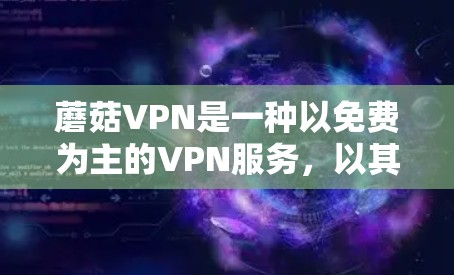 蘑菇VPN是一种以免费为主的VPN服务，以其独特的服务内容和灵活的使用方式而闻名。以下是关于蘑菇VPN评测以及免费VPN排行的详细分析