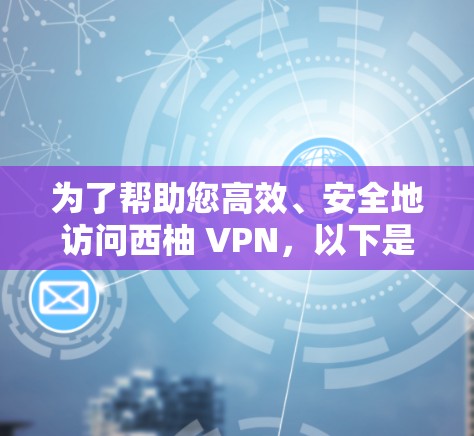 为了帮助您高效、安全地访问西柚 VPN，以下是详细的VPN推荐和高速线路建议