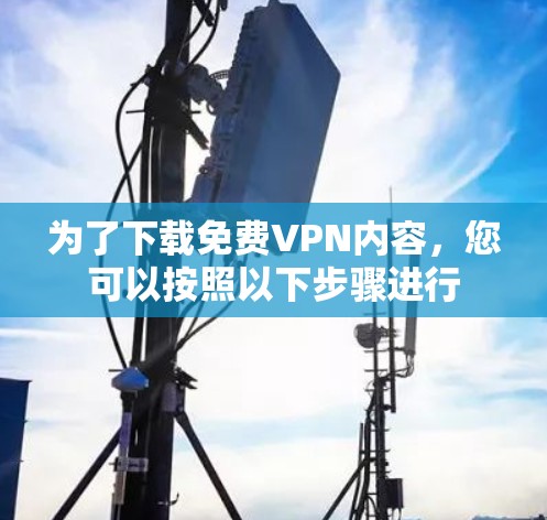 为了下载免费VPN内容，您可以按照以下步骤进行