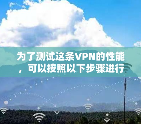 为了测试这条VPN的性能，可以按照以下步骤进行