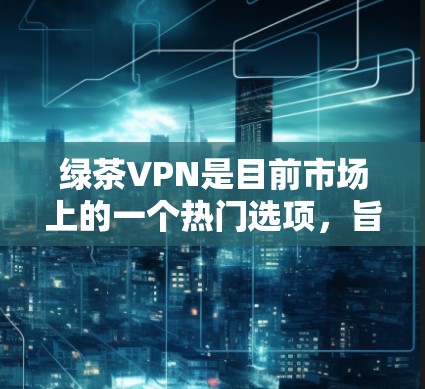 绿茶VPN是目前市场上的一个热门选项，旨在提供更便捷、安全的VPN服务。以下是全面的了解和使用指南