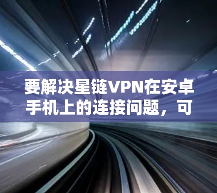 要解决星链VPN在安卓手机上的连接问题，可以按照以下步骤操作