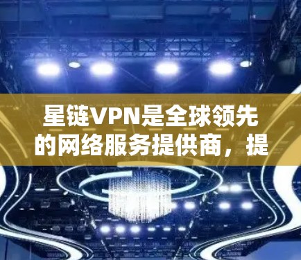 星链VPN是全球领先的网络服务提供商，提供多种版本和节点，以满足不同用户的网络需求。以下是星链VPN的主要节点列表以及相关的网络测试服务