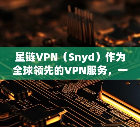星链VPN（Snyd）作为全球领先的VPN服务，一直在更新和推出新的客户端版本。以下是星链VPN最新版客户端的下载链接和一些关键信息