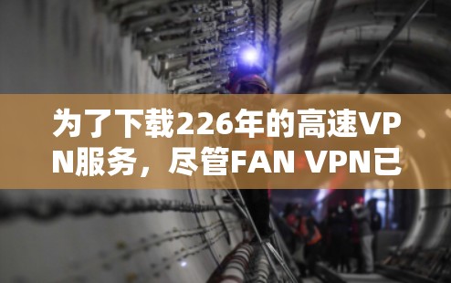 为了下载226年的高速VPN服务，尽管FAN VPN已停止运营，可以考虑以下步骤