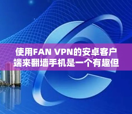 使用FAN VPN的安卓客户端来翻墙手机是一个有趣但可能有一定的挑战性的任务。以下是一步步的指南，帮助您成功完成这个过程