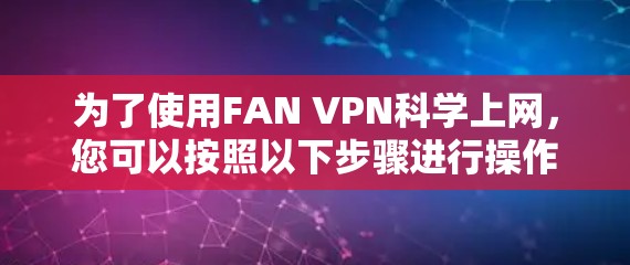 为了使用FAN VPN科学上网,您可以按照以下步骤进行操作 为了使用FAN VPN科学上网,您可以按照以下步骤进行操作