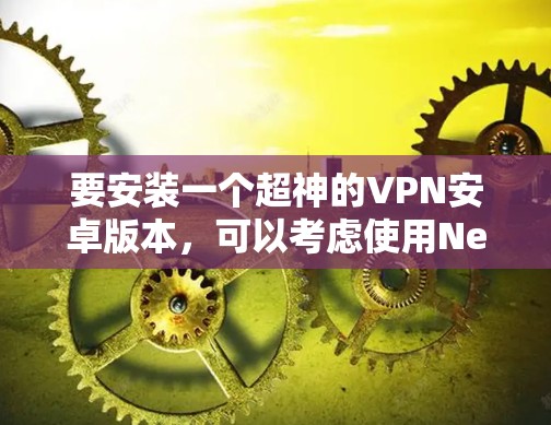 要安装一个超神的VPN安卓版本,可以考虑使用NetVPN,它是全球知名的手机翻墙应用,支持加密、多设备访问以及隐私保护。以下是安装步骤 要安装一个超神的VPN安卓版本,可以考虑使用NetVPN,它是全球知名的手机翻墙应用,支持加密、多设备访问以及隐私保护。以下是安装步骤