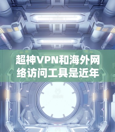 超神VPN和海外网络访问工具是近年来在网络安全领域发展出的高级工具，旨在提供便捷的网络访问解决方案。以下是对这些工具的系统性总结