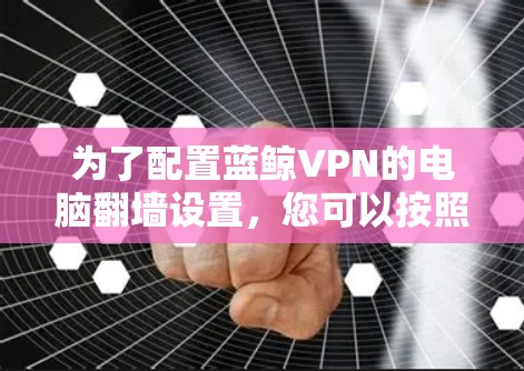 为了配置蓝鲸VPN的电脑翻墙设置，您可以按照以下步骤操作