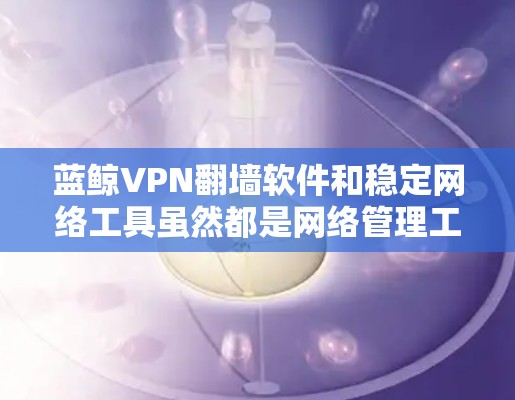蓝鲸VPN翻墙软件和稳定网络工具虽然都是网络管理工具，但它们的功能和使用场景有所不同。以下是对这两种工具的详细对比和分析