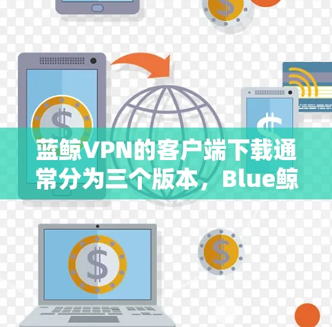 蓝鲸VPN的客户端下载通常分为三个版本，Blue鲸VPN Pro 7、Pro 8和Pro 9。以下是针对每个版本的下载指南