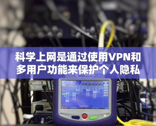 科学上网是通过使用VPN和多用户功能来保护个人隐私和网络安全的实用技巧。以下是一个针对安卓用户科学上网的教程，涵盖设置、管理和使用 VPN 应用