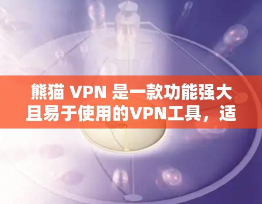 熊猫 VPN 是一款功能强大且易于使用的VPN工具，适合普通用户、家庭用户和企业用户。以下是下载和使用的完整步骤指南