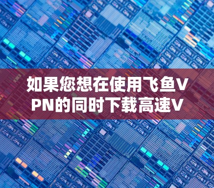如果您想在使用飞鱼VPN的同时下载高速VPN加速器,以下是一些推荐的高速VPN加速器,并且它们支持飞鱼VPN的使用。请注意,加速器的使用需要遵守各自的使用规则和限制 如果您想在使用飞鱼VPN的同时下载高速VPN加速器,以下是一些推荐的高速VPN加速器,并且它们支持飞鱼VPN的使用。请注意,加速器的使用需要遵守各自的使用规则和限制