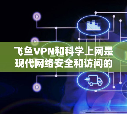 飞鱼VPN和科学上网是现代网络安全和访问的重要工具，尤其是在需要在特定环境中访问互联网设备时。以下是一个科学上网的方案，帮助您在飞鱼VPN科学上网时确保安全和隐私