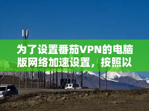 为了设置番茄VPN的电脑版网络加速设置，按照以下步骤进行