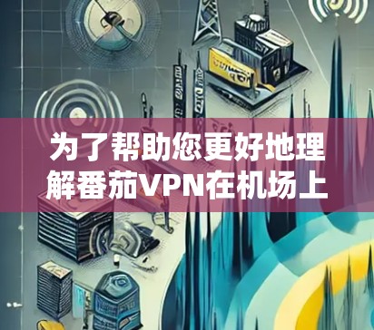为了帮助您更好地理解番茄VPN在机场上的应用和选择，以下是一些结构化和详细的解决方案