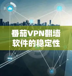番茄VPN翻墙软件的稳定性评估可以通过以下几个步骤进行
