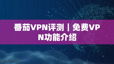 番茄VPN评测｜免费VPN功能介绍