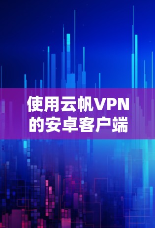 使用云帆VPN的安卓客户端进行手机翻墙是一个安全且实用的步骤，可以帮助你在手机上访问网络服务。以下是一步步的教程
