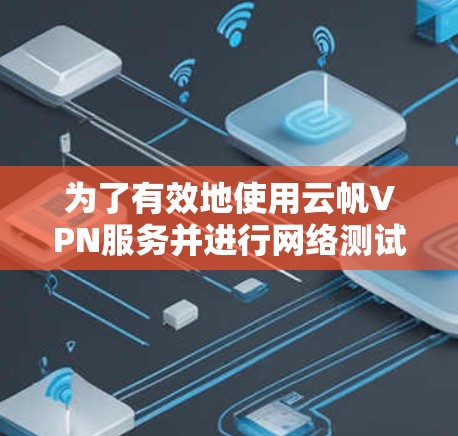 为了有效地使用云帆VPN服务并进行网络测试，以下是一步步的指导